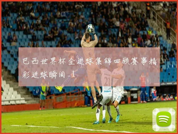巴西世界杯全进球集锦回顾赛事精彩进球瞬间_1