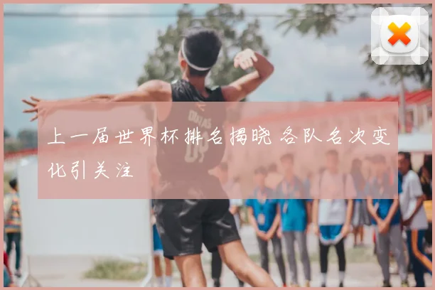 上一届世界杯排名揭晓 各队名次变化引关注