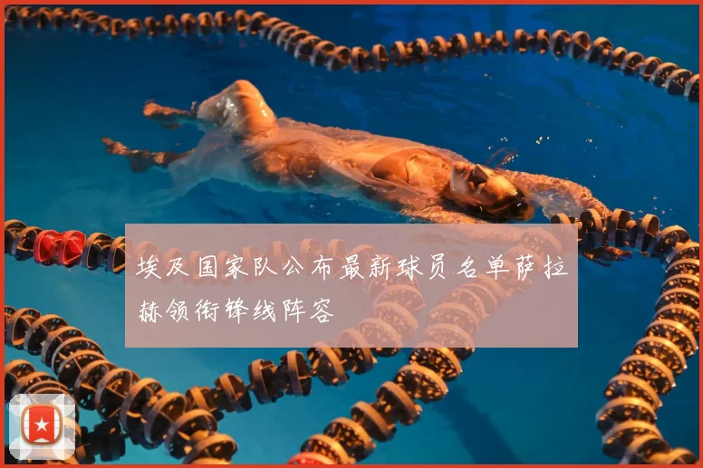 埃及国家队公布最新球员名单萨拉赫领衔锋线阵容