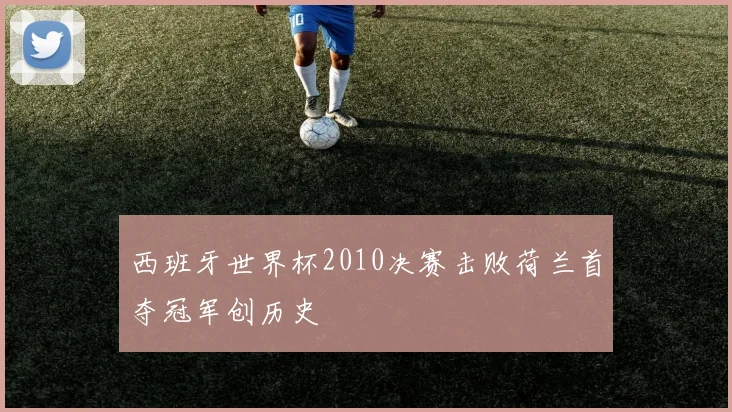 西班牙世界杯2010决赛击败荷兰首夺冠军创历史
