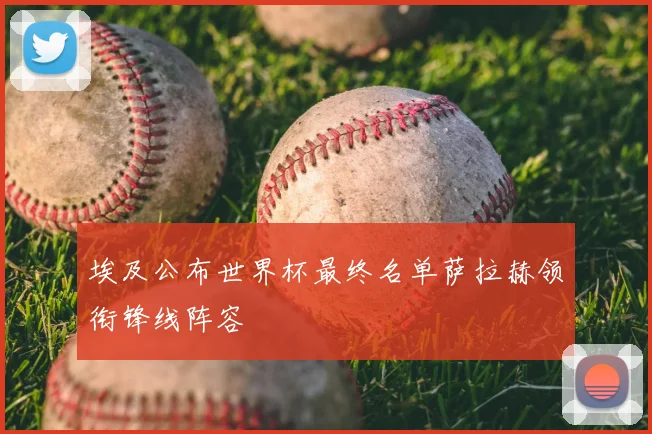 埃及公布世界杯最终名单萨拉赫领衔锋线阵容