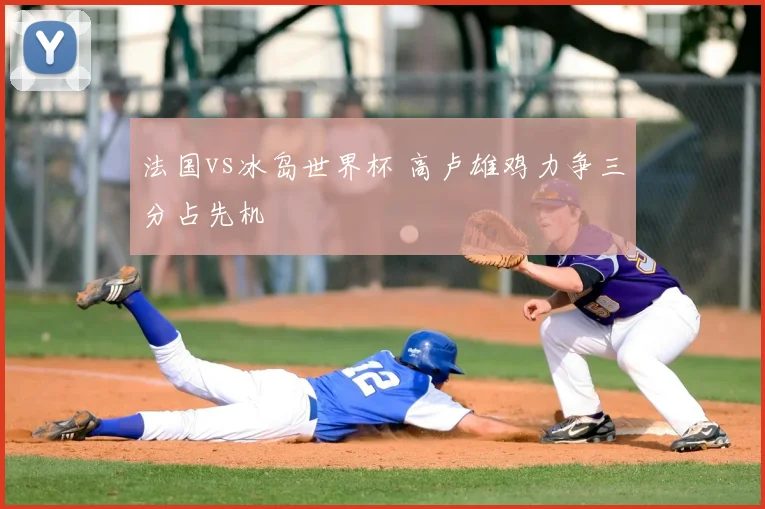 法国vs冰岛世界杯 高卢雄鸡力争三分占先机