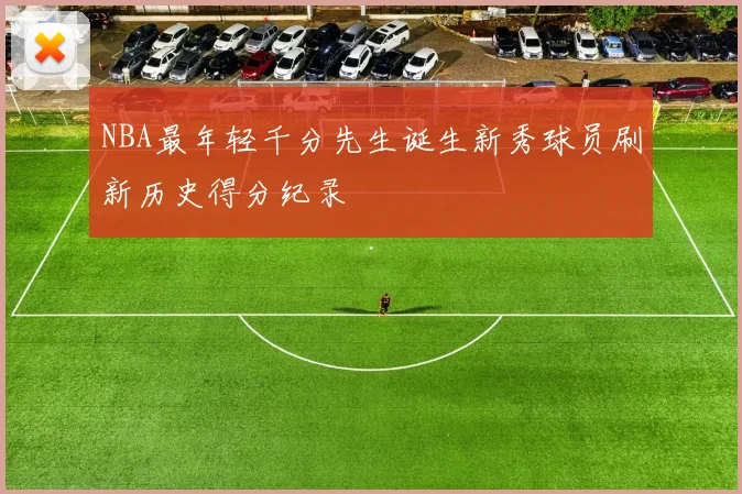 NBA最年轻千分先生诞生新秀球员刷新历史得分纪录
