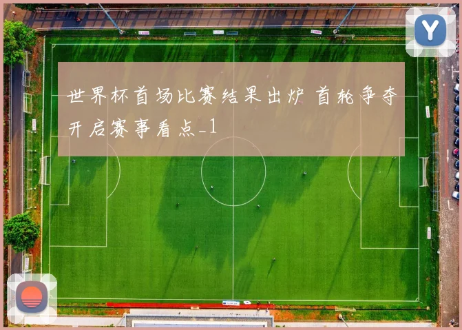世界杯首场比赛结果出炉 首轮争夺开启赛事看点_1