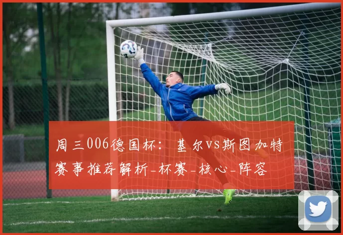 周三006德国杯：基尔vs斯图加特 赛事推荐解析_杯赛_核心_阵容