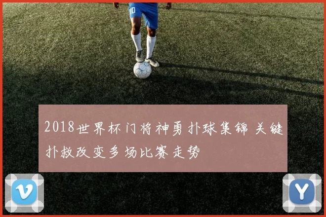 2018世界杯门将神勇扑球集锦 关键扑救改变多场比赛走势