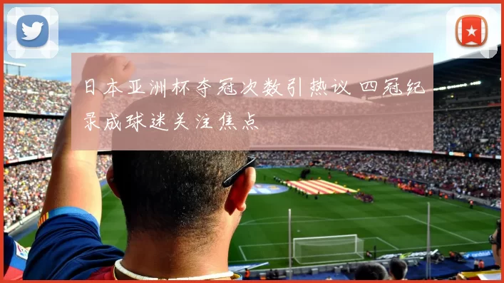日本亚洲杯夺冠次数引热议 四冠纪录成球迷关注焦点