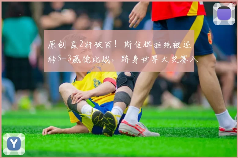 原创 轰2杆破百！斯佳辉拒绝被逆转5-3赢德比战，跻身世界大奖赛八强