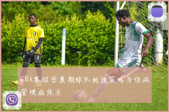 CBA赛程密集期球队轮换策略与伤病管理成焦点