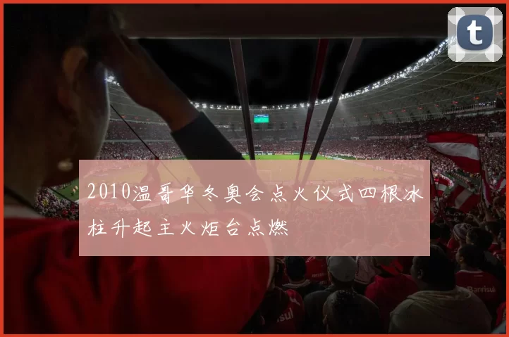 2010温哥华冬奥会点火仪式四根冰柱升起主火炬台点燃