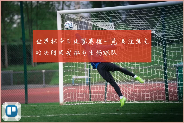 世界杯今日比赛赛程一览 关注焦点对决时间安排与出场球队