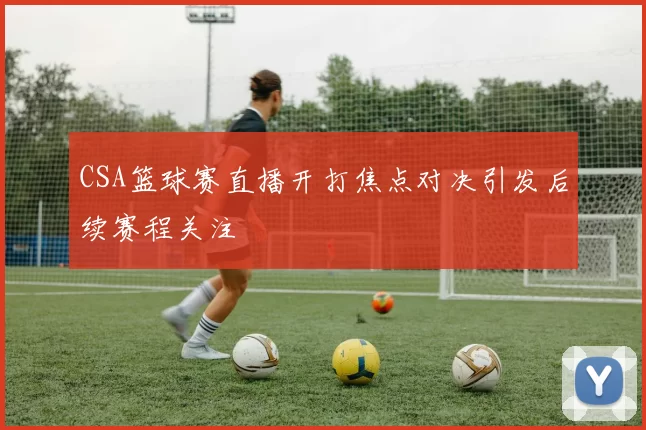 CSA篮球赛直播开打焦点对决引发后续赛程关注