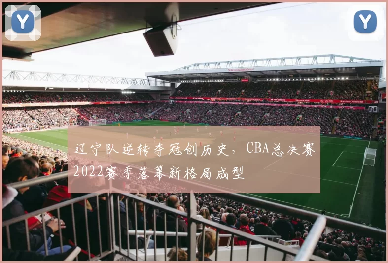 辽宁队逆转夺冠创历史，CBA总决赛2022赛季落幕新格局成型