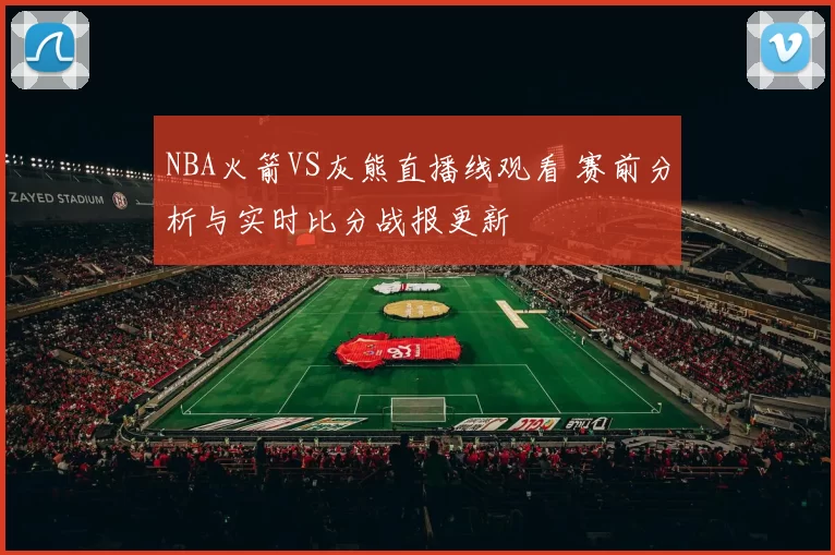 NBA火箭VS灰熊直播线观看 赛前分析与实时比分战报更新