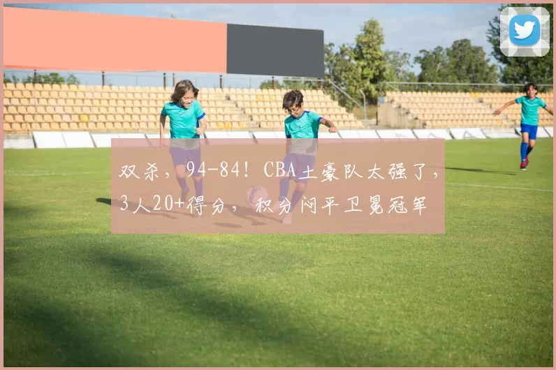 双杀，94-84！CBA土豪队太强了，3人20+得分，积分闷平卫冕冠军
