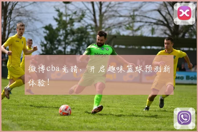 微博cba竞猜，开启趣味篮球预测新体验！