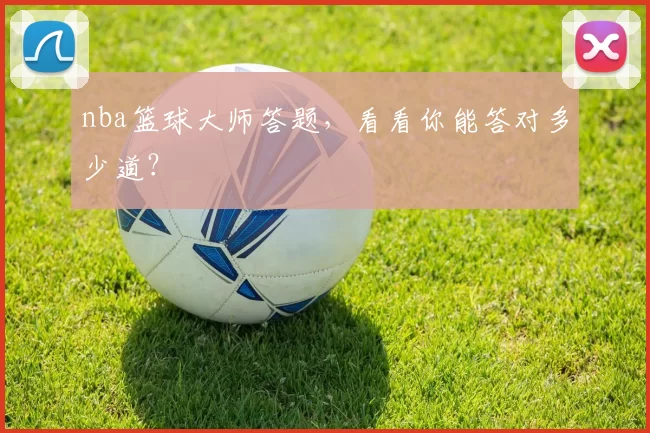 nba篮球大师答题，看看你能答对多少道？
