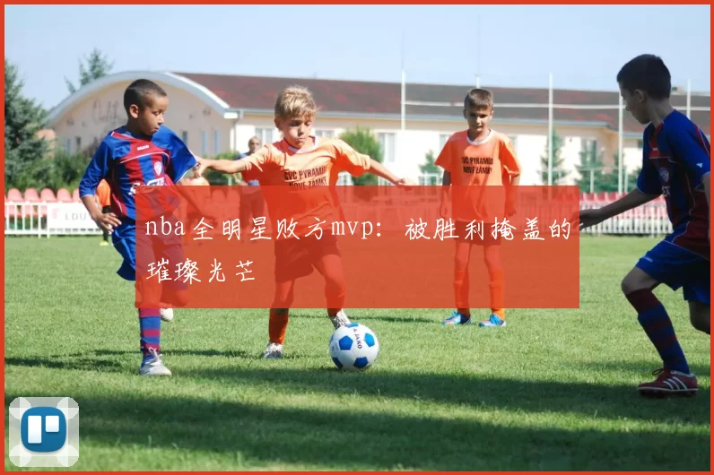 nba全明星败方mvp：被胜利掩盖的璀璨光芒