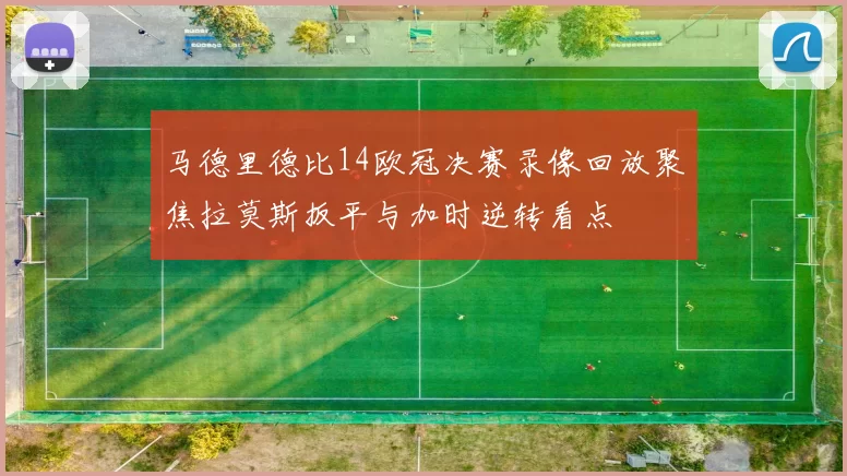 马德里德比14欧冠决赛录像回放聚焦拉莫斯扳平与加时逆转看点