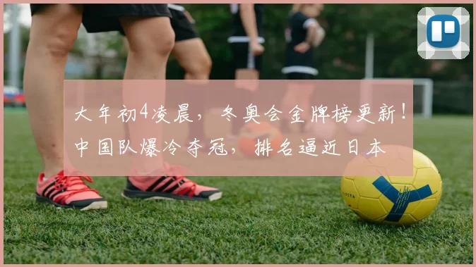 大年初4凌晨，冬奥会金牌榜更新！中国队爆冷夺冠，排名逼近日本