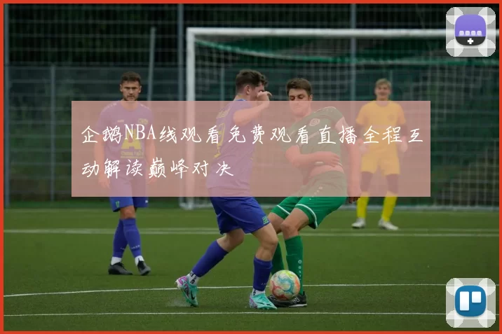 企鹅NBA线观看免费观看直播全程互动解读巅峰对决