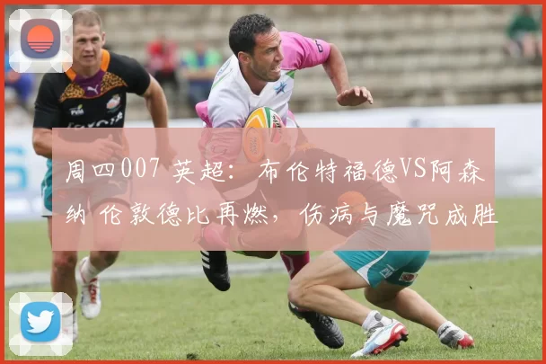 周四007 英超：布伦特福德VS阿森纳 伦敦德比再燃，伤病与魔咒成胜负变数_伊戈尔·蒂亚戈_曼城