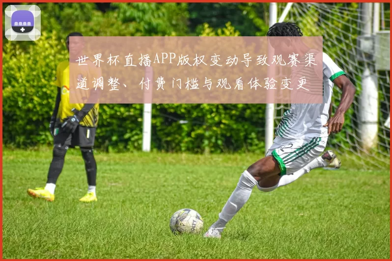 世界杯直播APP版权变动导致观赛渠道调整、付费门槛与观看体验变更