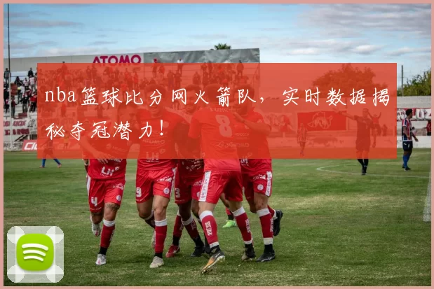 nba篮球比分网火箭队，实时数据揭秘夺冠潜力！