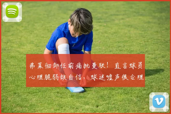 弗莱彻卸任前痛批曼联！直言球员心理脆弱缺自信，球迷嘘声很合理