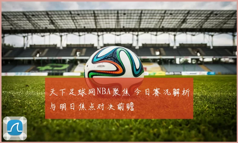 天下足球网NBA聚焦 今日赛况解析与明日焦点对决前瞻