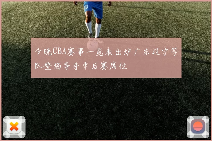 今晚CBA赛事一览表出炉广东辽宁等队登场争夺季后赛席位