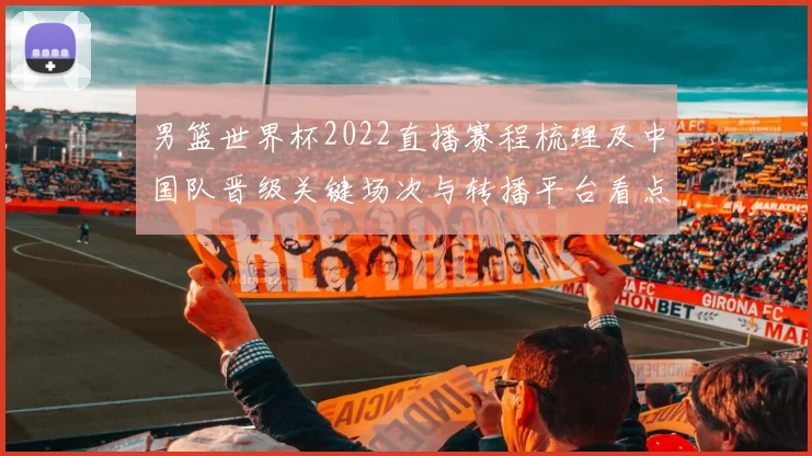 男篮世界杯2022直播赛程梳理及中国队晋级关键场次与转播平台看点