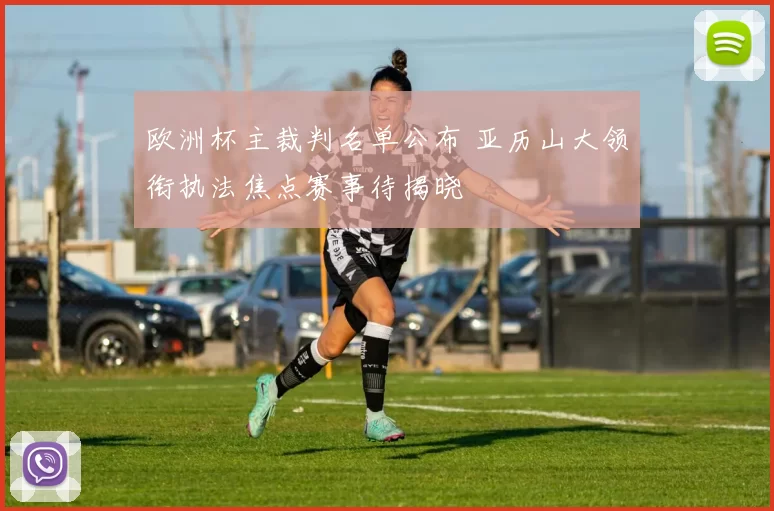 欧洲杯主裁判名单公布 亚历山大领衔执法焦点赛事待揭晓