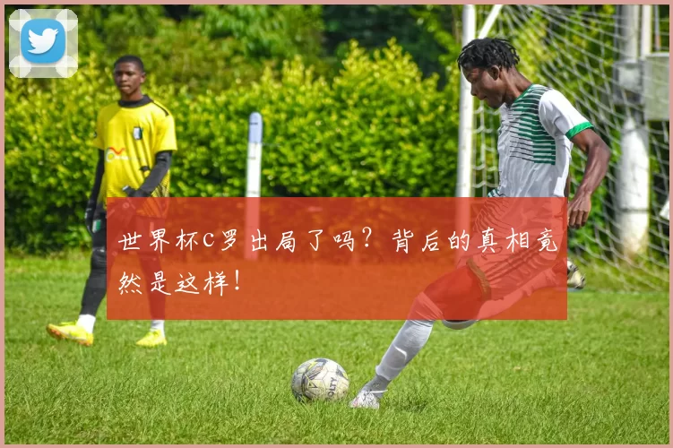 世界杯c罗出局了吗?背后的真相竟然是这样!