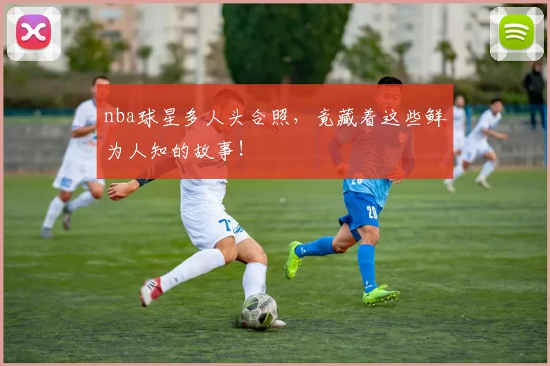 nba球星多人头合照，竟藏着这些鲜为人知的故事！