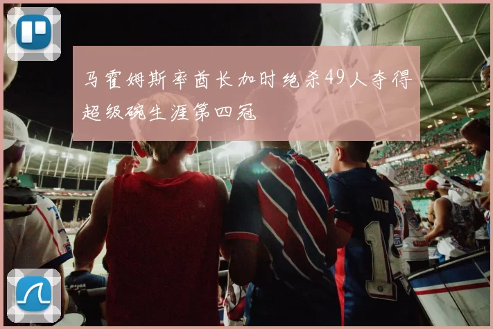 马霍姆斯率酋长加时绝杀49人夺得超级碗生涯第四冠