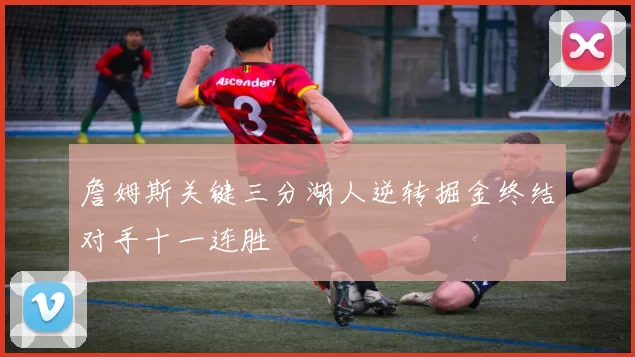 詹姆斯关键三分湖人逆转掘金终结对手十一连胜