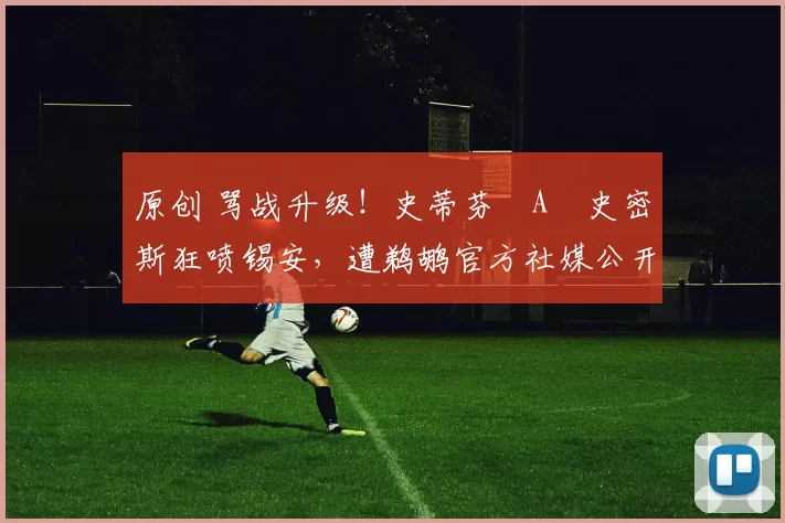 原创 骂战升级！史蒂芬・A・史密斯狂喷锡安，遭鹈鹕官方社媒公开羞辱