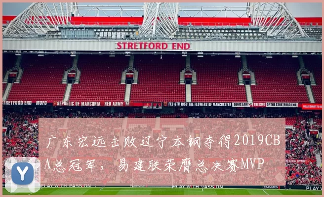 广东宏远击败辽宁本钢夺得2019CBA总冠军，易建联荣膺总决赛MVP