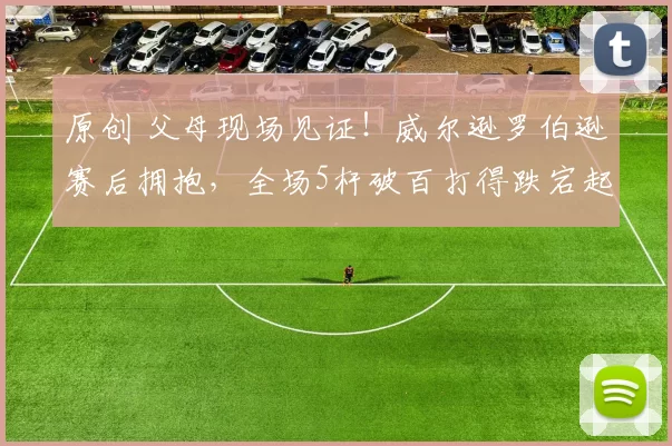 原创 父母现场见证！威尔逊罗伯逊赛后拥抱，全场5杆破百打得跌宕起伏