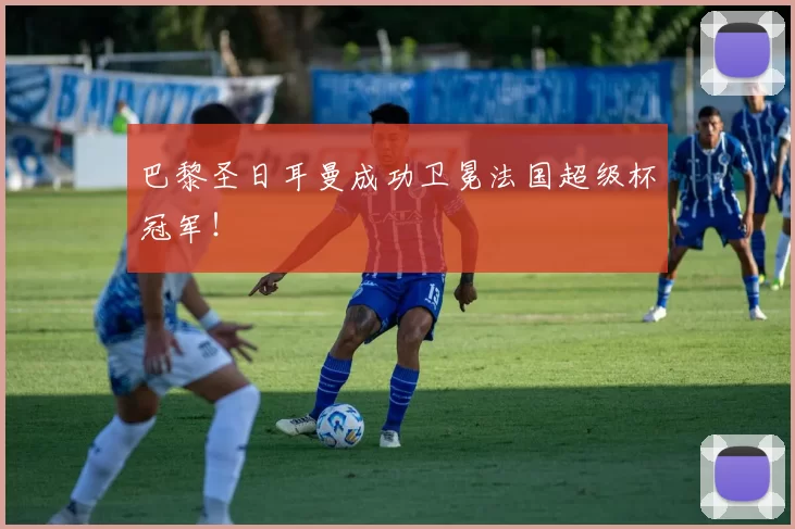 巴黎圣日耳曼成功卫冕法国超级杯冠军！