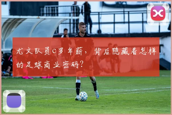 尤文队员c罗年薪,背后隐藏着怎样的足球商业密码?