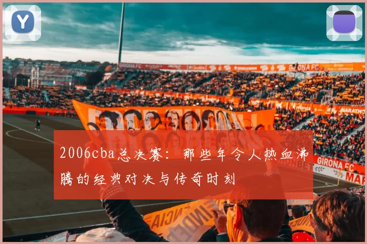 2006cba总决赛:那些年令人热血沸腾的经典对决与传奇时刻