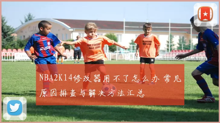 NBA2K14修改器用不了怎么办 常见原因排查与解决方法汇总