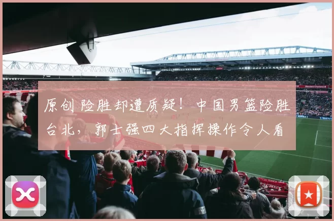 原创 险胜却遭质疑！中国男篮险胜台北，郭士强四大指挥操作令人看不懂