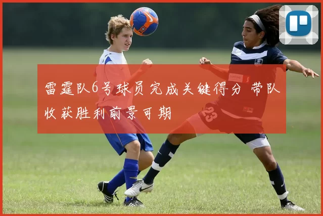 雷霆队6号球员完成关键得分 带队收获胜利前景可期