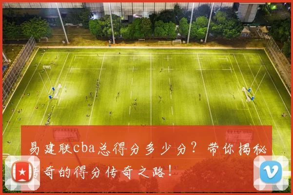 易建联cba总得分多少分？带你揭秘传奇的得分传奇之路！