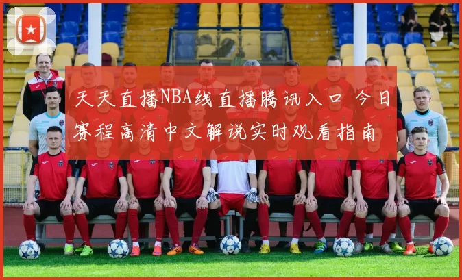 天天直播NBA线直播腾讯入口 今日赛程高清中文解说实时观看指南