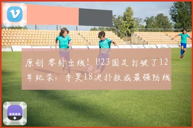 原创 零封出线！U23国足打破了12年纪录，李昊18次扑救成最强防线