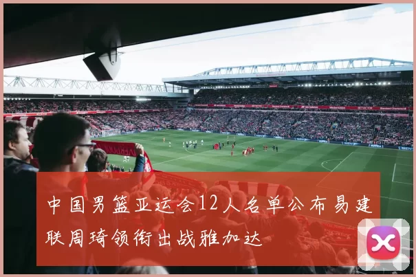 中国男篮亚运会12人名单公布易建联周琦领衔出战雅加达